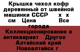 Крышка чехол кофр деревянный от швейной машинки СССР 50.5х22х25 см › Цена ­ 1 000 - Все города Коллекционирование и антиквариат » Другое   . Алтайский край,Новоалтайск г.